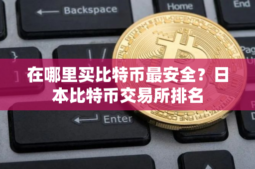 在哪里买比特币最安全？日本比特币交易所排名