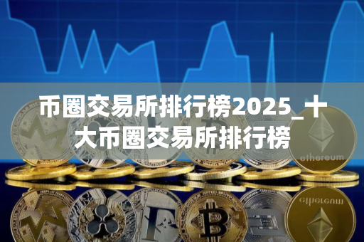 币圈交易所排行榜2025_十大币圈交易所排行榜