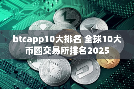 btcapp10大排名 全球10大币圈交易所排名2025