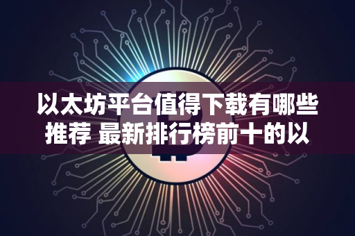 以太坊平台值得下载有哪些推荐 最新排行榜前十的以太坊平台必看