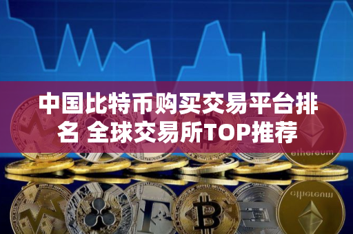 中国比特币购买交易平台排名 全球交易所TOP推荐