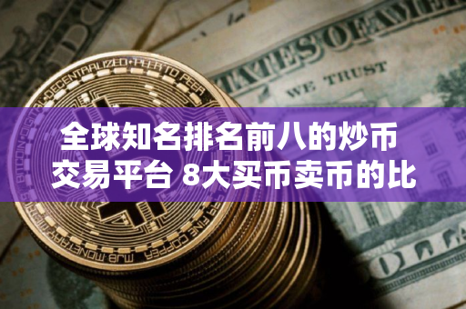 全球知名排名前八的炒币 交易平台 8大买币卖币的比特币btc 交易平台