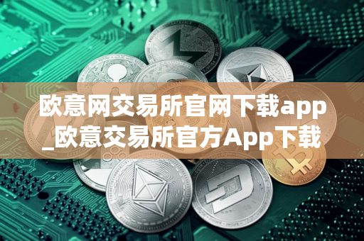 欧意网交易所官网下载app_欧意交易所官方App下载