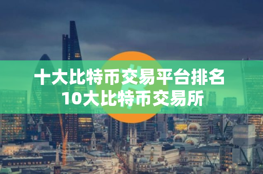 十大比特币交易平台排名 10大比特币交易所