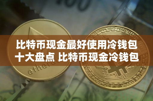 比特币现金最好使用冷钱包十大盘点 比特币现金冷钱包最安全排名第一