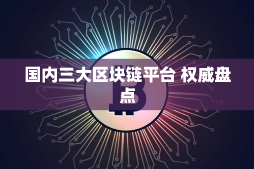 国内三大区块链平台 权威盘点