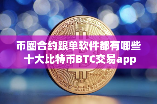 币圈合约跟单软件都有哪些 十大比特币BTC交易app