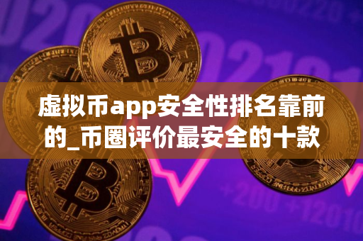 虚拟币app安全性排名靠前的_币圈评价最安全的十款虚拟币app不容错过