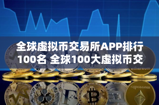 全球虚拟币交易所APP排行100名 全球100大虚拟币交易APP排行