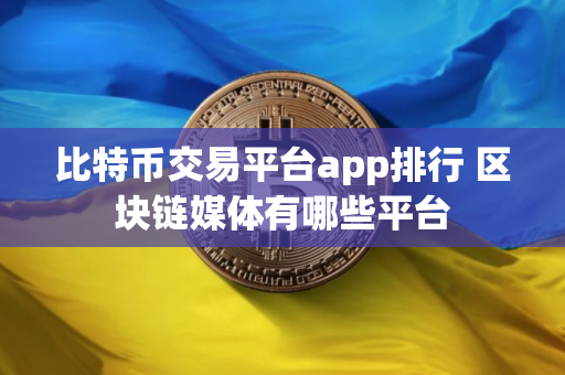 比特币交易平台app排行 区块链媒体有哪些平台