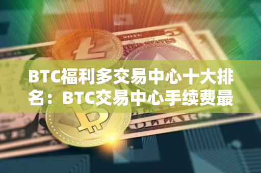 BTC福利多交易中心十大排名：BTC交易中心手续费最低合集
