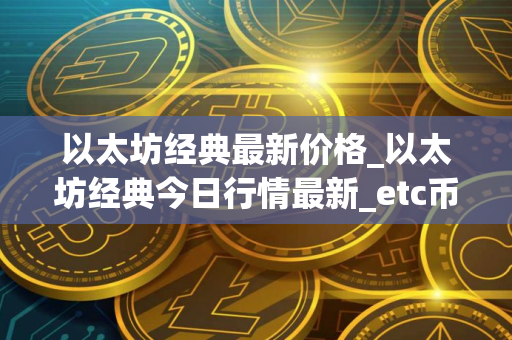 以太坊经典最新价格_以太坊经典今日行情最新_etc币实时价格