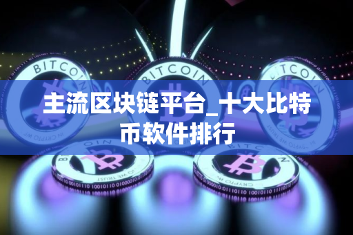 主流区块链平台_十大比特币软件排行