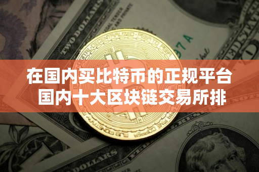 在国内买比特币的正规平台 国内十大区块链交易所排行