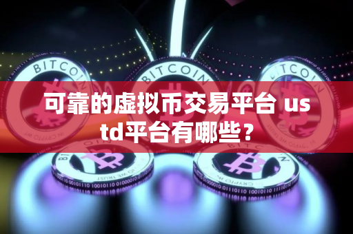 可靠的虚拟币交易平台 ustd平台有哪些? 可靠的虚拟币交易平台 ustd平台有哪些?