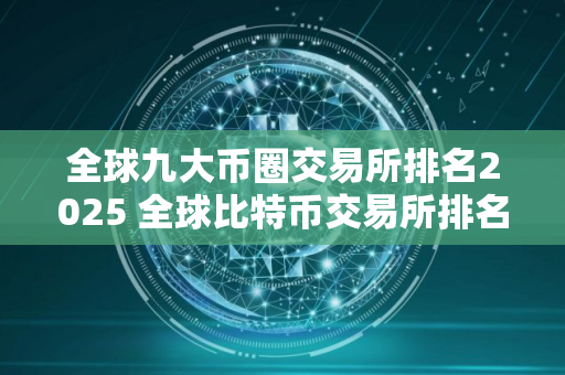 全球九大币圈交易所排名2025 全球比特币交易所排名