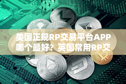 美国正规RP交易平台APP哪个最好？英国常用RP交易平台APP十大盘点