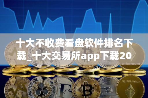 十大不收费看盘软件排名下载_十大交易所app下载2025最新版本