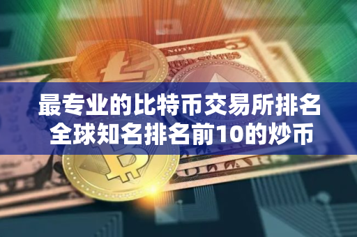 最专业的比特币交易所排名 全球知名排名前10的炒币交易所