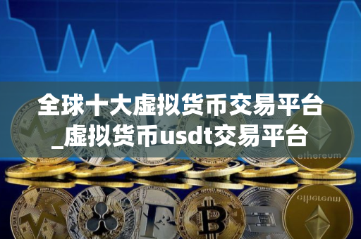 全球十大虚拟货币交易平台_虚拟货币usdt交易平台