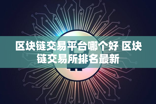 区块链交易平台哪个好 区块链交易所排名最新