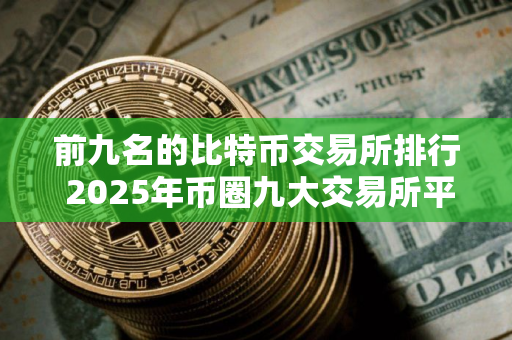 前九名的比特币交易所排行 2025年币圈九大交易所平台排行榜介绍