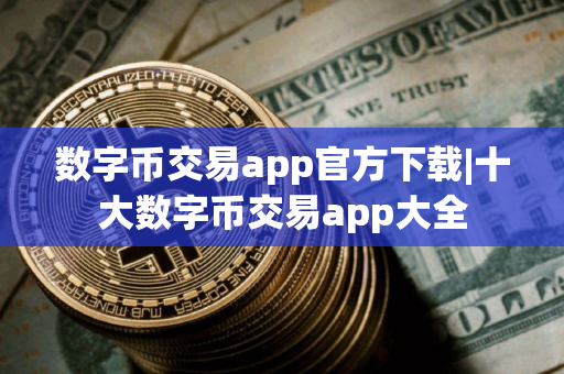 数字币交易app官方下载|十大数字币交易app大全