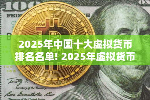 2025年中国十大虚拟货币排名名单! 2025年虚拟货币排行榜