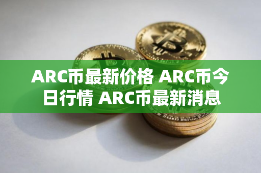 ARC币最新价格 ARC币今日行情 ARC币最新消息