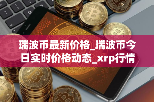 瑞波币最新价格_瑞波币今日实时价格动态_xrp行情