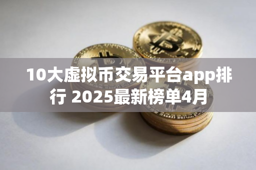 10大虚拟币交易平台app排行 2025最新榜单4月