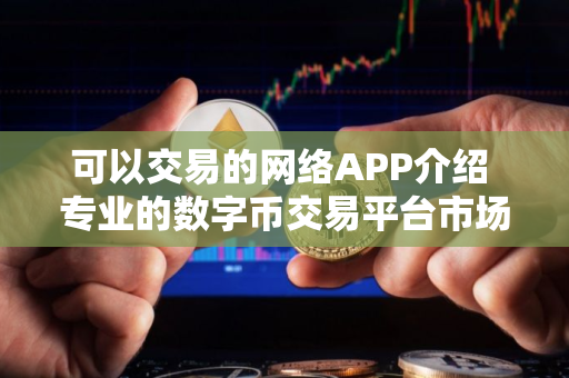 可以交易的网络APP介绍 专业的数字币交易平台市场占有率排名