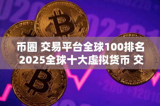 币圈 交易平台全球100排名 2025全球十大虚拟货币 交易平台排名