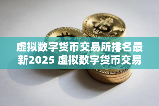 虚拟数字货币交易所排名最新2025 虚拟数字货币交易所哪个好