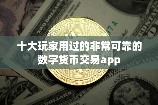 十大玩家用过的非常可靠的数字货币交易app