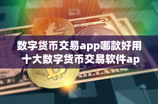 数字货币交易app哪款好用 十大数字货币交易软件app
