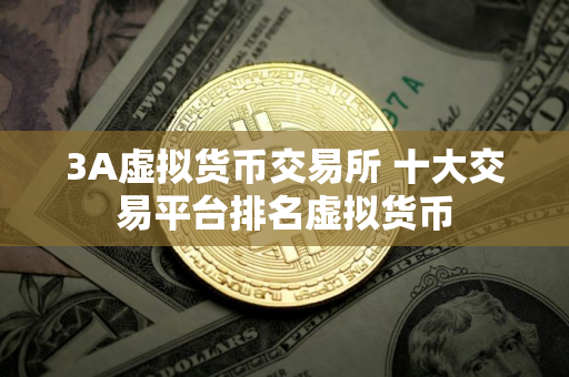 3A虚拟货币交易所 十大交易平台排名虚拟货币
