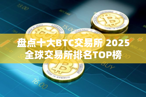 盘点十大BTC交易所 2025全球交易所排名TOP榜