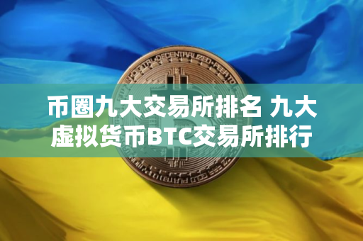 币圈九大交易所排名 九大虚拟货币BTC交易所排行