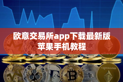 欧意交易所app下载最新版苹果手机教程