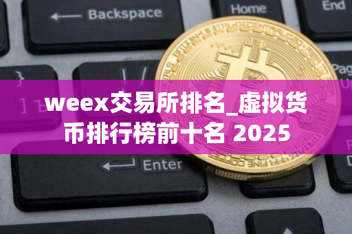 weex交易所排名_虚拟货币排行榜前十名 2025