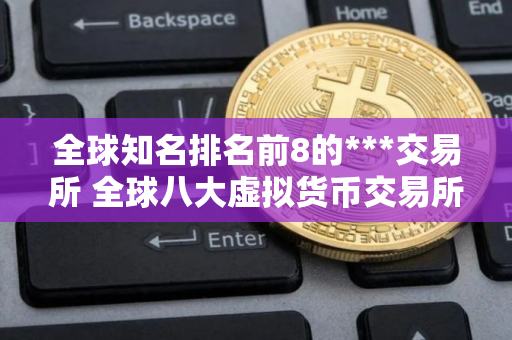 全球知名排名前8的***交易所 全球八大虚拟货币交易所排名