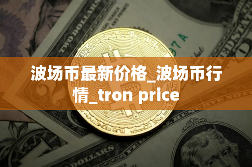 波场币最新价格_波场币行情_tron price