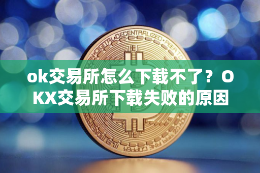 ok交易所怎么下载不了？OKX交易所下载失败的原因及解决方法