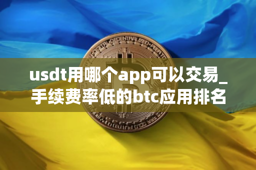 usdt用哪个app可以交易_手续费率低的btc应用排名