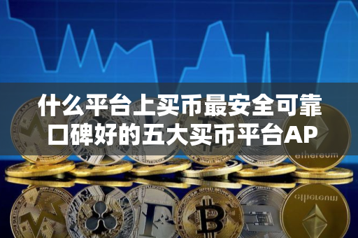 什么平台上买币最安全可靠 口碑好的五大买币平台APP推荐