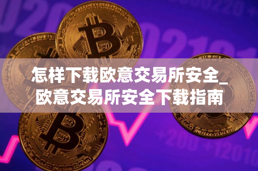 怎样下载欧意交易所安全_欧意交易所安全下载指南