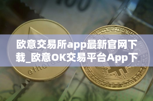 欧意交易所app最新官网下载_欧意OK交易平台App下载教程