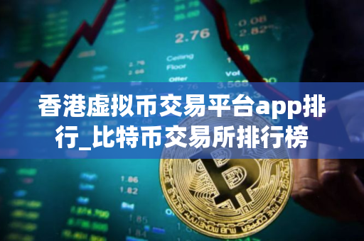 香港虚拟币交易平台app排行_比特币交易所排行榜