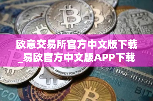 欧意交易所官方中文版下载_易欧官方中文版APP下载指南